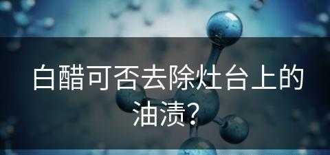 白醋可否去除灶台上的油渍？